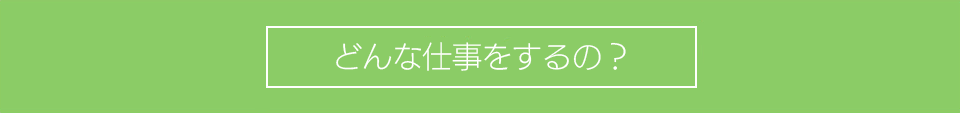 どんな仕事をするの?